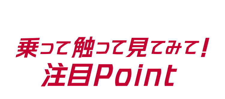 乗って触って見てみて！注目Point
