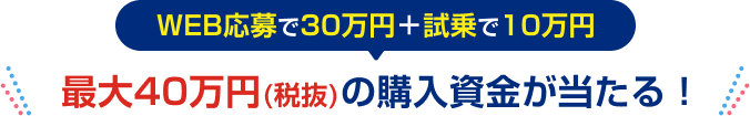 WEB応募で30万円＋試乗で10万円 最大40万円(税抜)の購入資金が当たる！