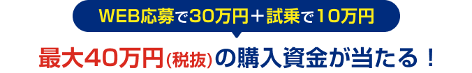WEB応募で30万円＋試乗で10万円 最大40万円(税抜)の購入資金が当たる！