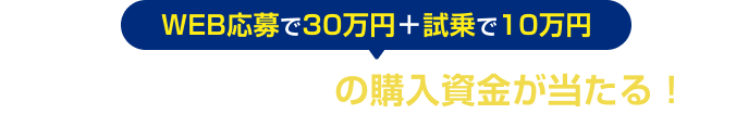 WEB応募で30万円＋試乗で10万円 最大40万円(税抜)の購入資金が当たる！