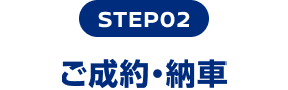 STEP02 ご成約・納車