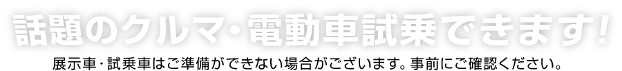 話題のクルマ・電動車試乗できます! 展示車・試乗車はご準備ができない場合がございます。事前にご確認ください。