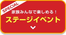 SPECIAL 家族みんなで楽しめる!ステージイベント