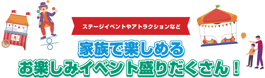 ステージイベントやアトラクションなど家族で楽しめるお楽しみイベント盛りだくさん!