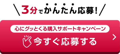 心にグッとくる購入サポートキャンペーン 今すぐ応募する
