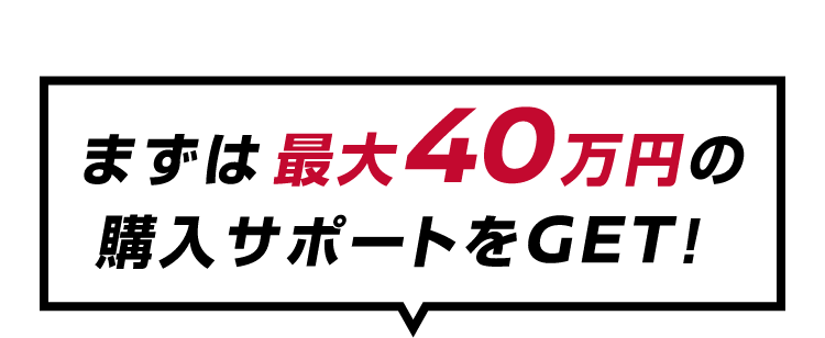 まずは最大40万円の購入サポートをGET!