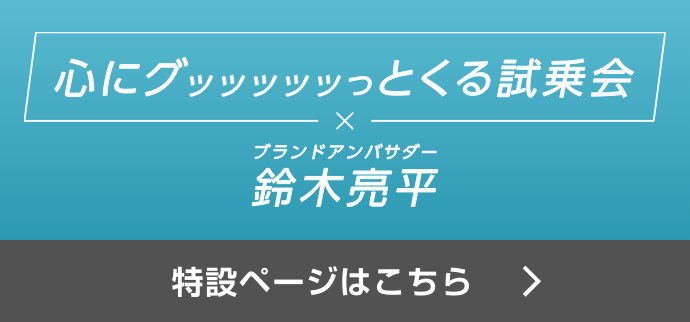 心にグッッッッッっとくる試乗会×ブランドアンバサダー鈴木亮平 特設ページはこちら