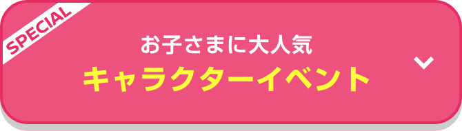 SPECIAL お子さまに大人気 キャラクターイベント
