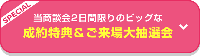 SPECIAL 当商談会 2日間限りのビッグな成約特典＆ご来場大抽選会