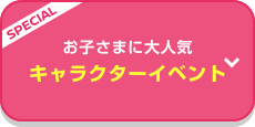 SPECIAL お子さまに大人気 キャラクターイベント