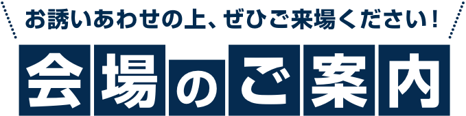 お誘いあわせの上、ぜひご来場ください! 会場のご案内