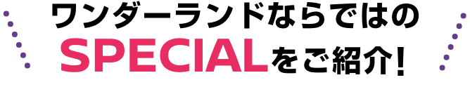 ワンダーランドならではのSPECIALをご紹介!