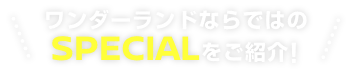 ワンダーランドならではのSPECIALをご紹介!