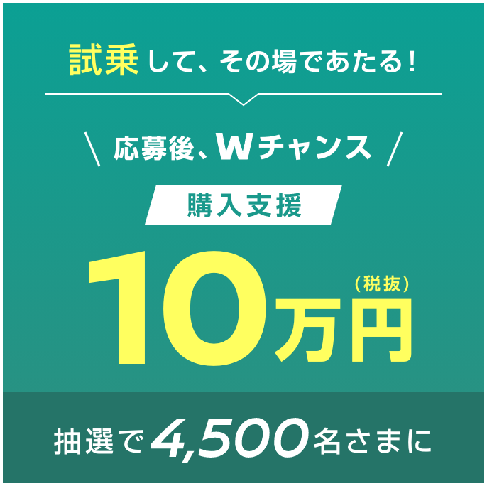 試乗して、その場であたる！応募後、Wチャンス 購入支援10万円（税抜）抽選で4,500名さまに