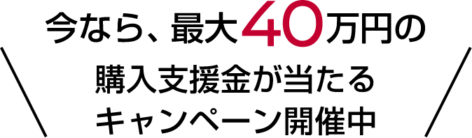 今なら、最大40万円の購入支援金が当たるキャンペーン開催中