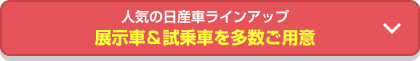 人気の日産車ラインアップ 展示車＆試乗車を多数ご用意