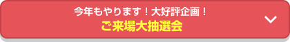 今年もやります! 大好評企画! ご来場大抽選会