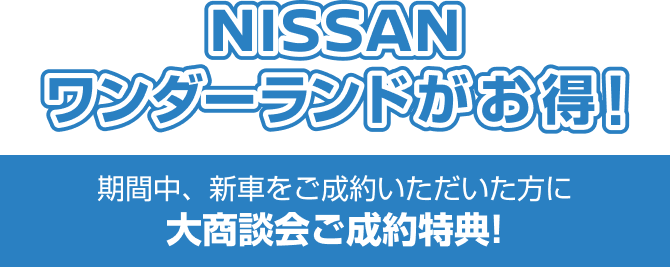 NISSANワンダーランドがお得! 期間中、新車をご成約いただいた方に大商談会ご成約特典!