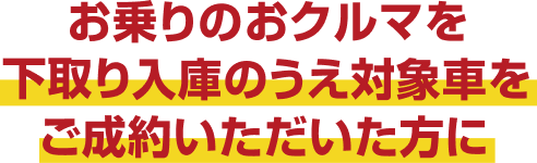 お乗りのおクルマを下取り入庫のうえ対象車をご成約いただいた方に