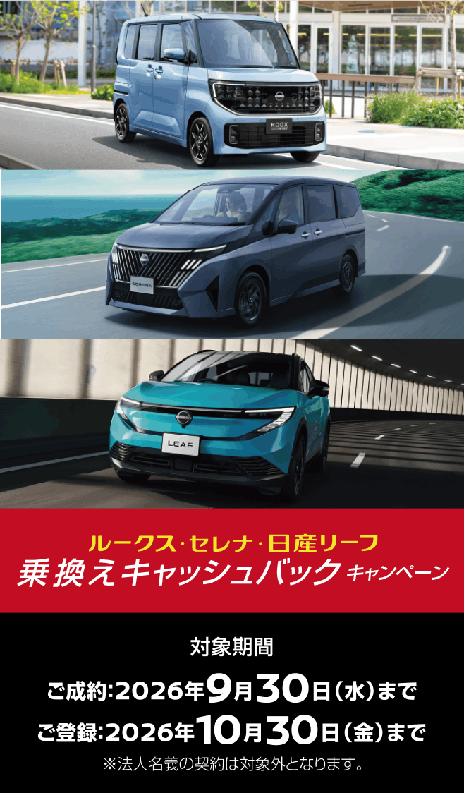 ルークス・セレナ・日産リーフ 乗換えキャッシュバックキャンペーン 対象期間 ご成約:2026年9月30日(水)まで ご登録:2026年10月30日(金)まで ※法人名義の契約は対象外となります。