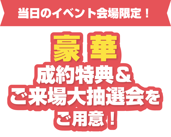 当日のイベント会場限定! 豪華成約特典＆ご来場大抽選会をご用意!