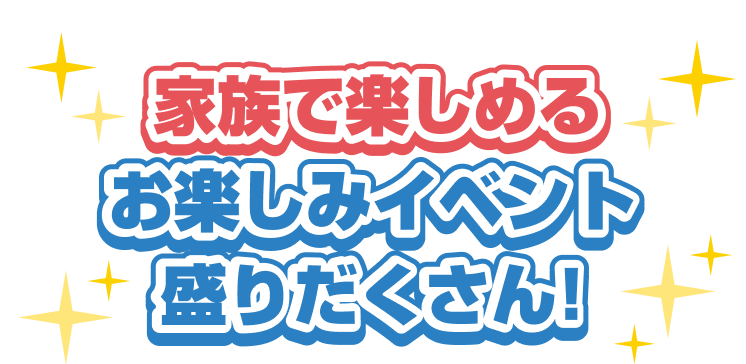 家族で楽しめる お楽しみイベント盛りだくさん!