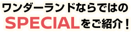 ワンダーランドならではのSPECIALをご紹介!
