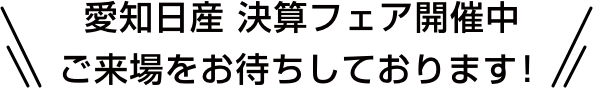 愛知日産 決算フェア開催中 ご来場をお待ちしております！