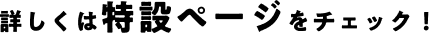 詳しくは特設ページをチェック！
