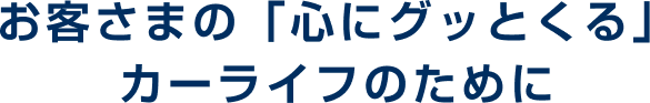 お客さまの「心にグッとくる」カーライフのために