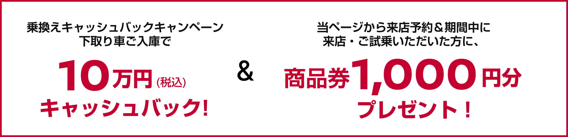 乗換えキャッシュバックキャンペーン下取り車ご入庫で10万円（税込）キャッシュバック!＆当ページから来店予約＆期間中に来店・ご試乗いただいた方に、商品券1,000円分プレゼント！