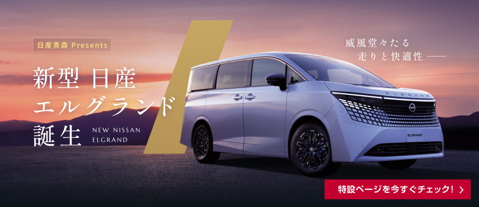 日産青森 Presents 新型 日産エルグランド誕生 威風堂々たる走りと快適性 特設ページを今すぐチェック！