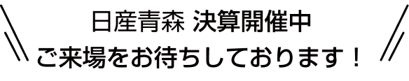 日産青森 決算開催中 ご来場をお待ちしております！