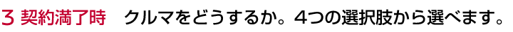 3 契約満了時 クルマをどうするか。4つの選択肢から選べます。