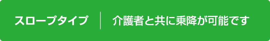 スロープタイプ 介護者と共に乗降が可能です