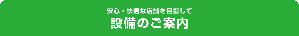 安心・快適な店舗を目指して設備のご案内