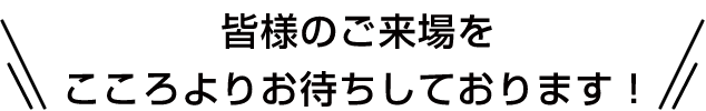 皆様のご来場をこころよりお待ちしております！