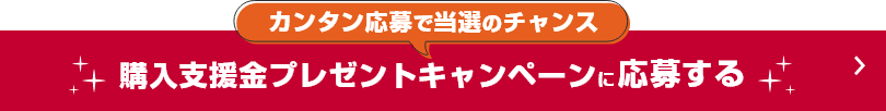 カンタン応募で当選のチャンス 購入支援金プレゼントキャンペーンに応募する