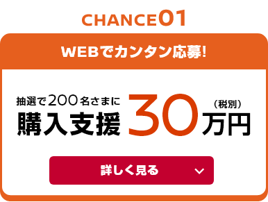 WEBでカンタン応募! 抽選で200名さまに 購入支援30万円（税別）