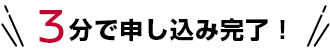 3分で申し込み完了！