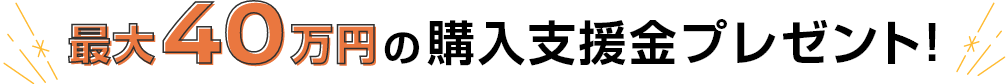 最大40万円の購入支援金プレゼント！