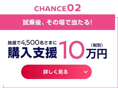 試乗後、その場で当たる!抽選で4,500名さまに 購入支援10万円（税別）
