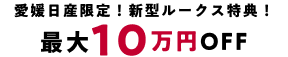 愛媛日産限定！新型ルークス特典！ 最大10万円OFF