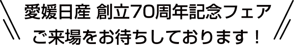 愛媛日産 創立70周年記念フェア ご来場をお待ちしております！