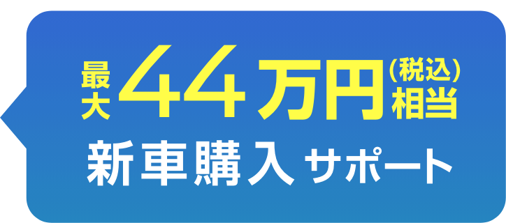 最大44万円（税込）相当 新車購入サポート
