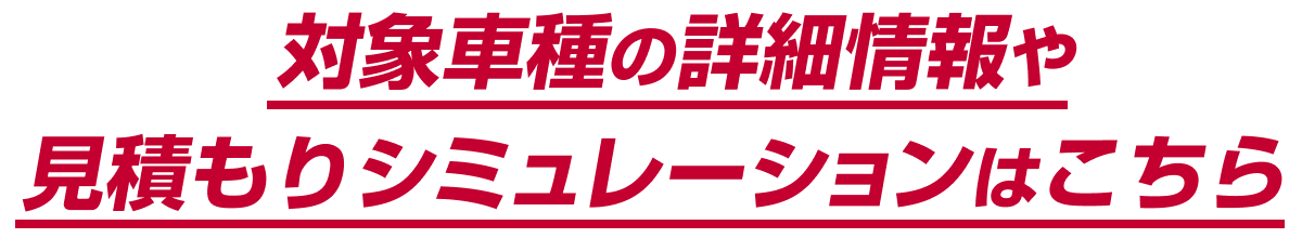 対象車種の詳細情報や見積もりシミュレーションはこちら