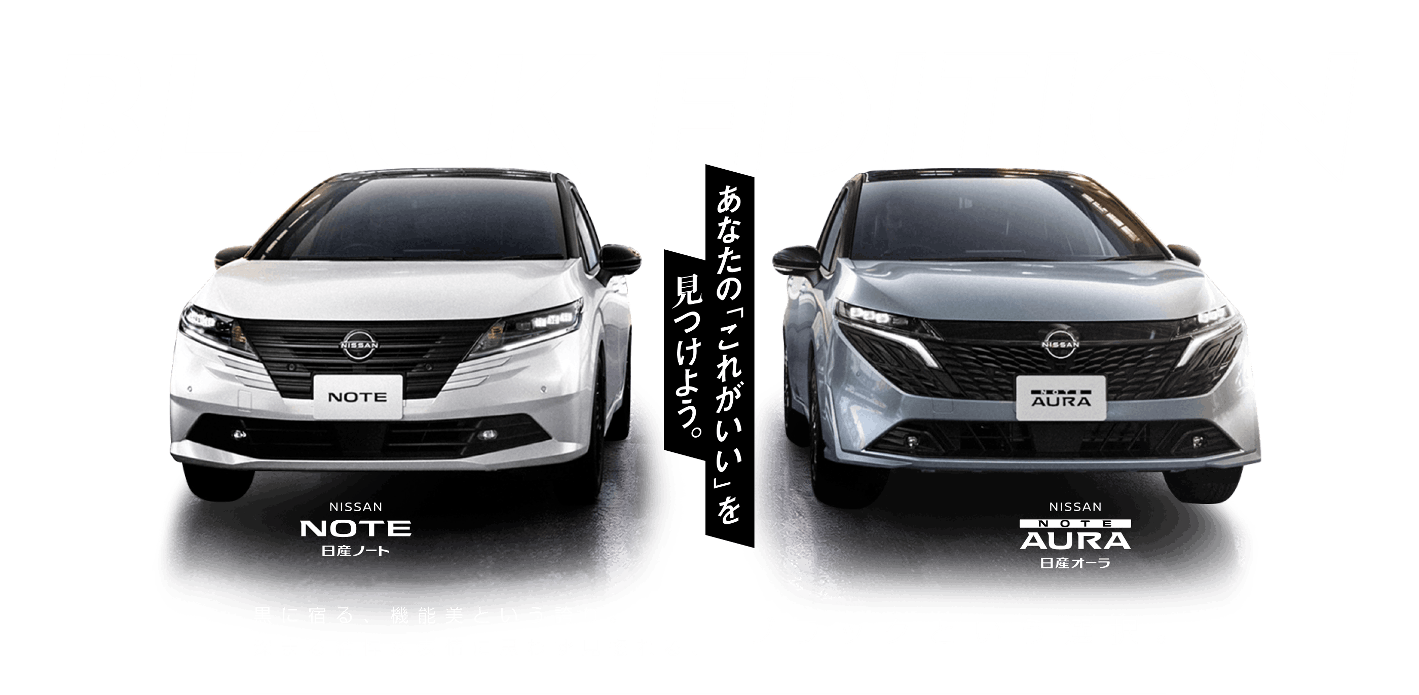 BLACK EDITION あなたの「これがいい」を見つけよう。 日産ノート 日産オーラ 黒に宿る、機能美という誇り。深まる精悍な表情に思わず見惚れる、ブラックという選択。