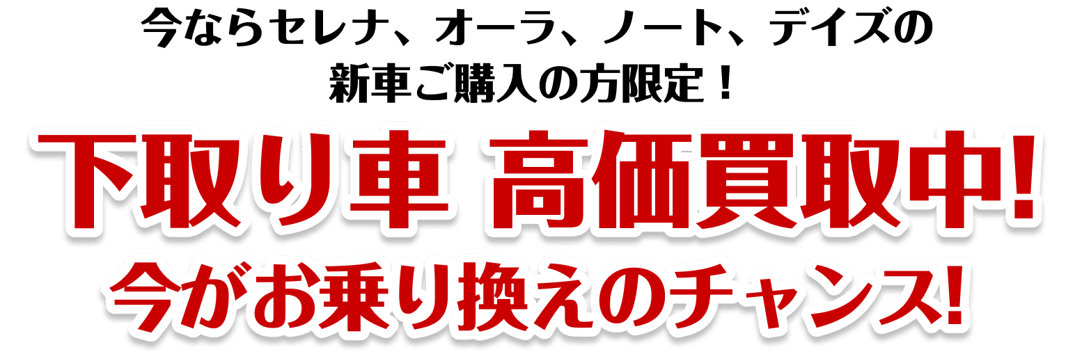 今ならセレナ、オーラ、ノート、デイズの新車ご購入の方限定！下取り車高価買取中！今がお乗り換えのチャンス！