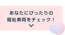 あなたにぴったりの福祉車両をチェック!