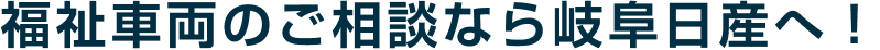 福祉車両のご相談なら岐阜日産へ!